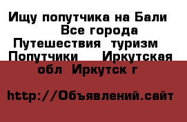 Ищу попутчика на Бали!!! - Все города Путешествия, туризм » Попутчики   . Иркутская обл.,Иркутск г.